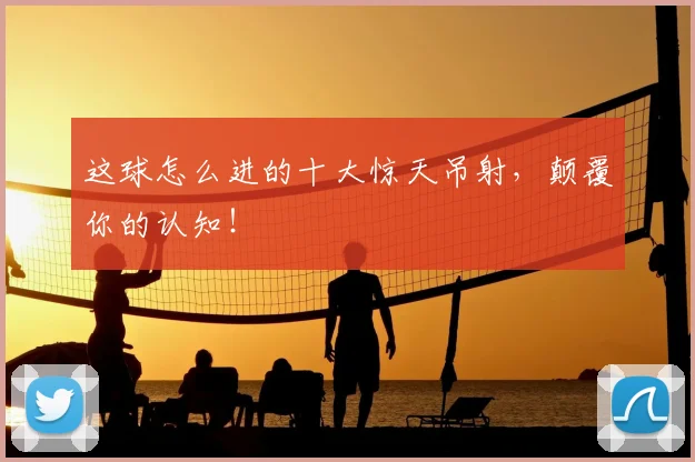 这球怎么进的十大惊天吊射，颠覆你的认知！