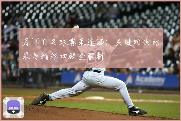 月10日足球赛果速递：关键对决结果与精彩回顾全解析