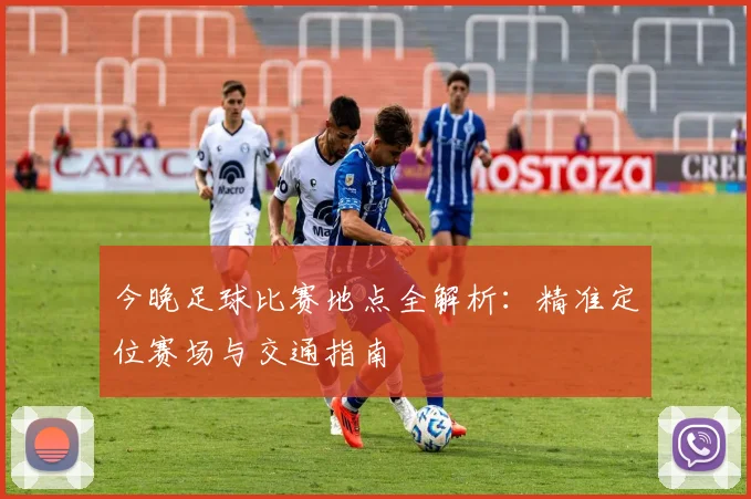 今晚足球比赛地点全解析：精准定位赛场与交通指南