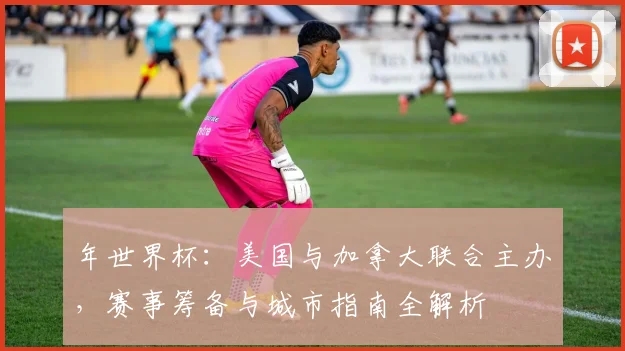 年世界杯：美国与加拿大联合主办，赛事筹备与城市指南全解析