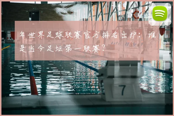年世界足球联赛官方排名出炉：谁是当今足坛第一联赛？