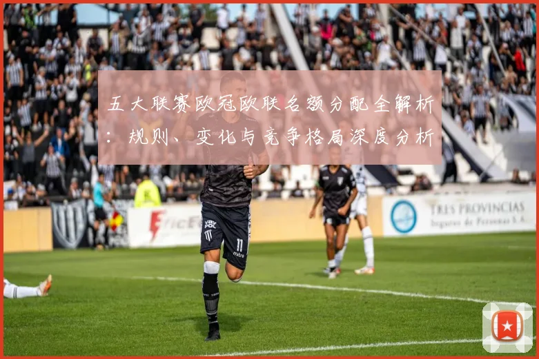 五大联赛欧冠欧联名额分配全解析：规则、变化与竞争格局深度分析