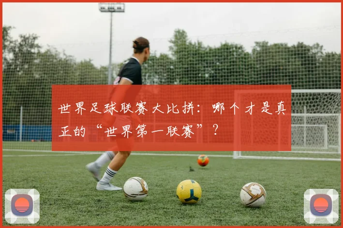 世界足球联赛大比拼：哪个才是真正的“世界第一联赛”？