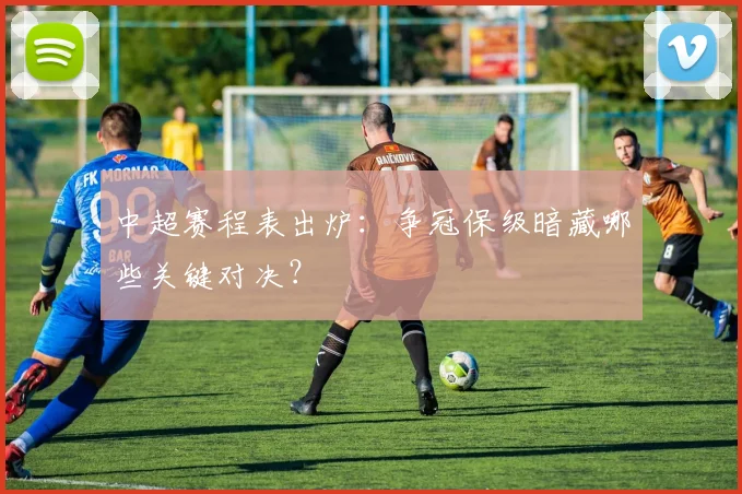 中超赛程表出炉:争冠保级暗藏哪些关键对决?
