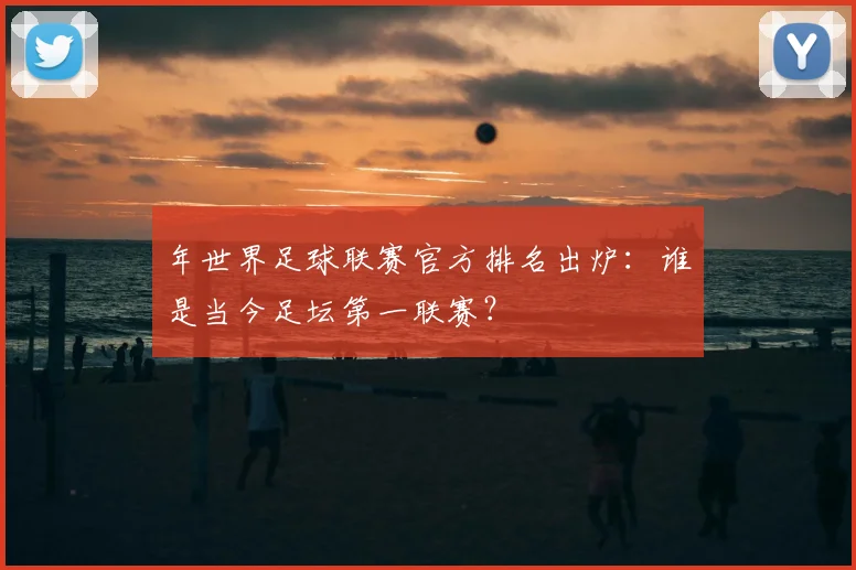 年世界足球联赛官方排名出炉：谁是当今足坛第一联赛？