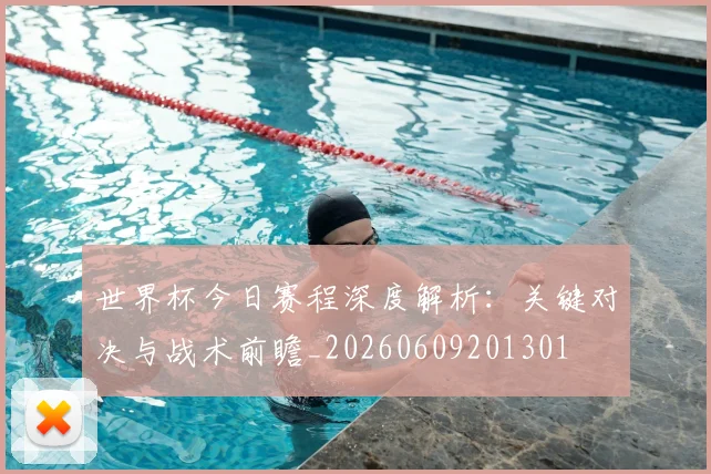 世界杯今日赛程深度解析：关键对决与战术前瞻_20260609201301