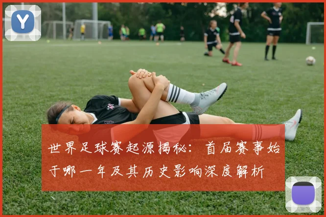 世界足球赛起源揭秘:首届赛事始于哪一年及其历史影响深度解析
