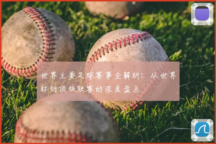世界主要足球赛事全解析：从世界杯到顶级联赛的深度盘点