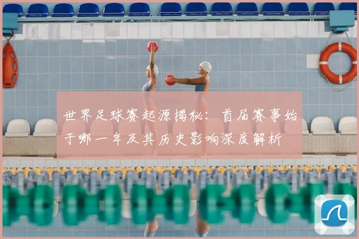 世界足球赛起源揭秘:首届赛事始于哪一年及其历史影响深度解析