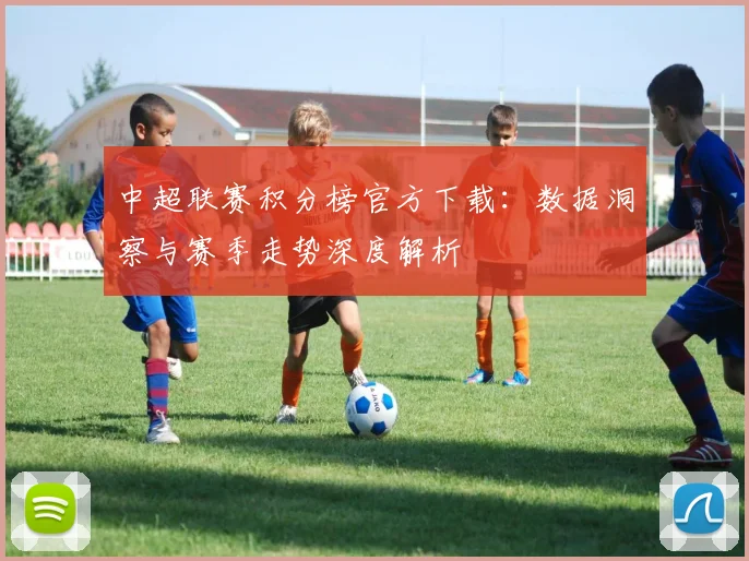中超联赛积分榜官方下载：数据洞察与赛季走势深度解析