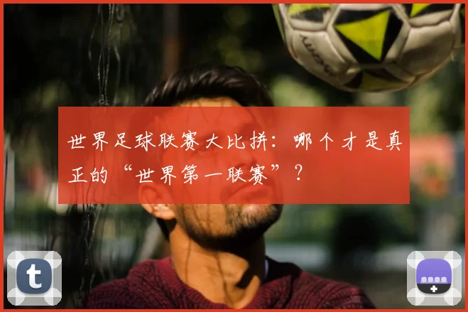 世界足球联赛大比拼：哪个才是真正的“世界第一联赛”？