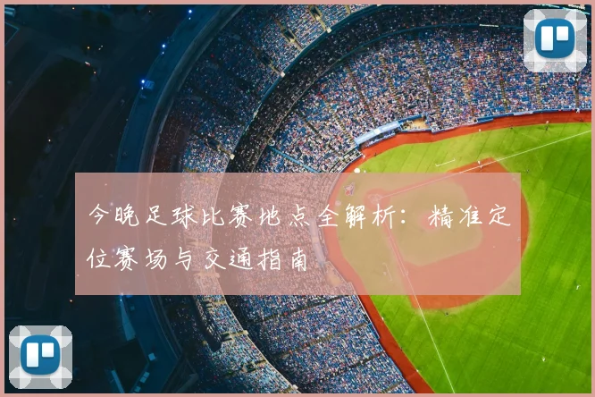 今晚足球比赛地点全解析：精准定位赛场与交通指南