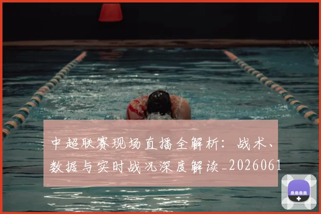 中超联赛现场直播全解析：战术、数据与实时战况深度解读_20260611140809