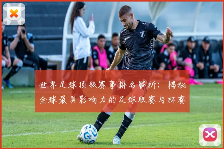 世界足球顶级赛事排名解析:揭秘全球最具影响力的足球联赛与杯赛格局_20260610190246
