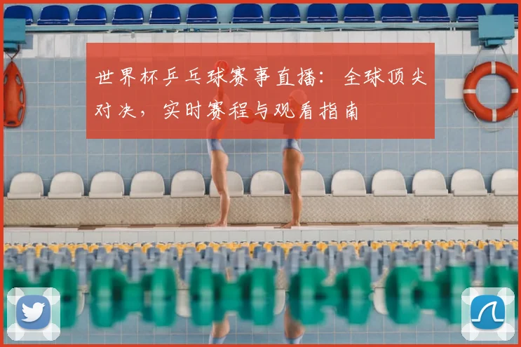 世界杯乒乓球赛事直播：全球顶尖对决，实时赛程与观看指南