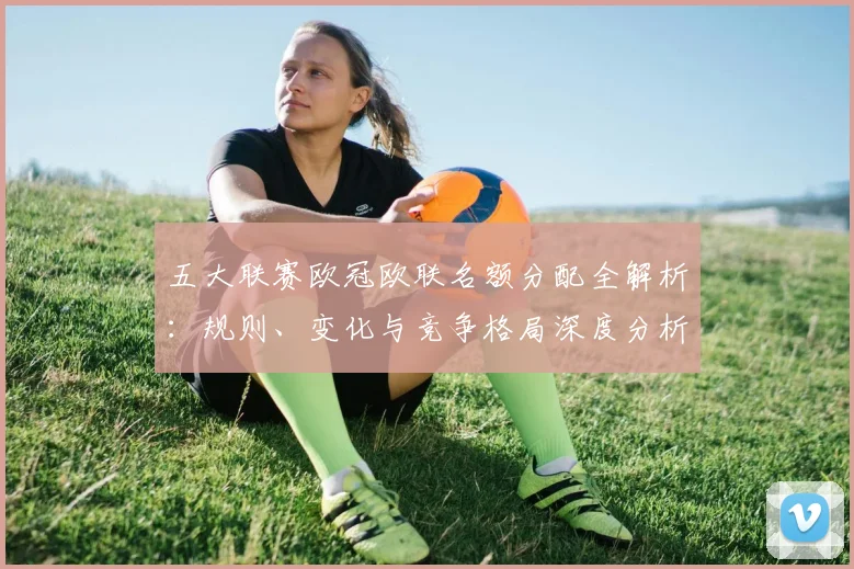 五大联赛欧冠欧联名额分配全解析：规则、变化与竞争格局深度分析