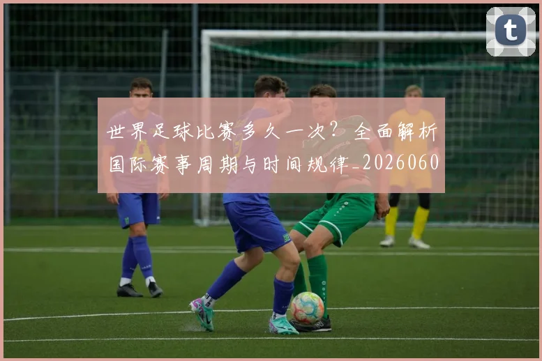 世界足球比赛多久一次？全面解析国际赛事周期与时间规律_20260609201501
