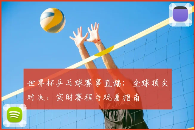 世界杯乒乓球赛事直播：全球顶尖对决，实时赛程与观看指南