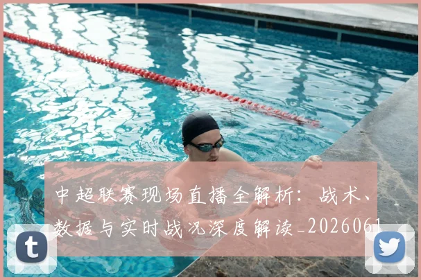 中超联赛现场直播全解析：战术、数据与实时战况深度解读_20260611140809