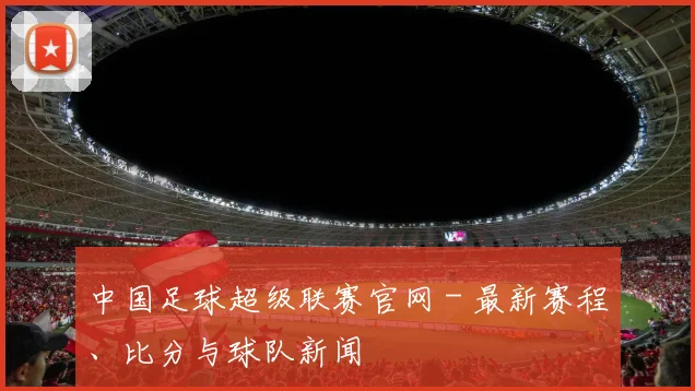 中国足球超级联赛官网 - 最新赛程、比分与球队新闻