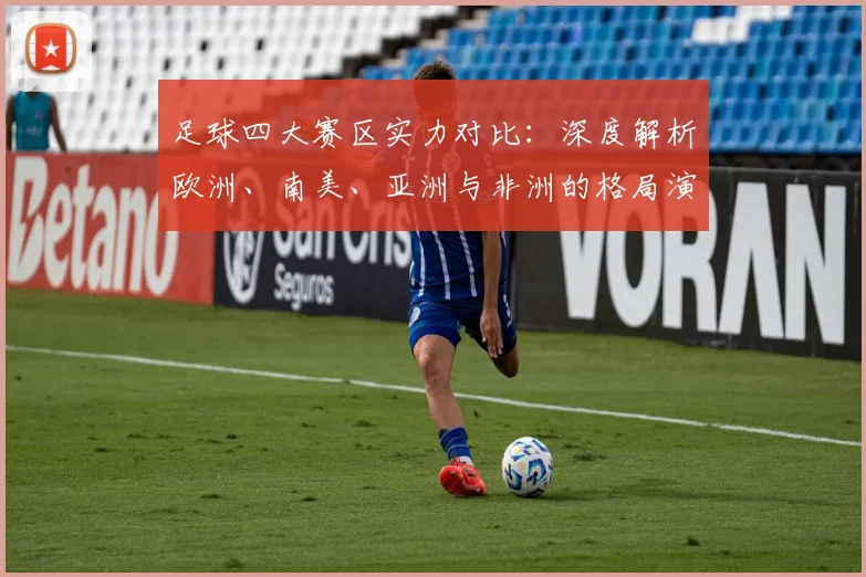 足球四大赛区实力对比：深度解析欧洲、南美、亚洲与非洲的格局演变