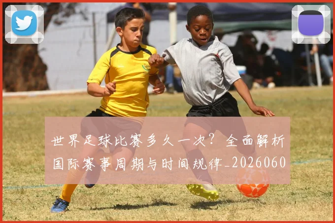 世界足球比赛多久一次？全面解析国际赛事周期与时间规律_20260609201501