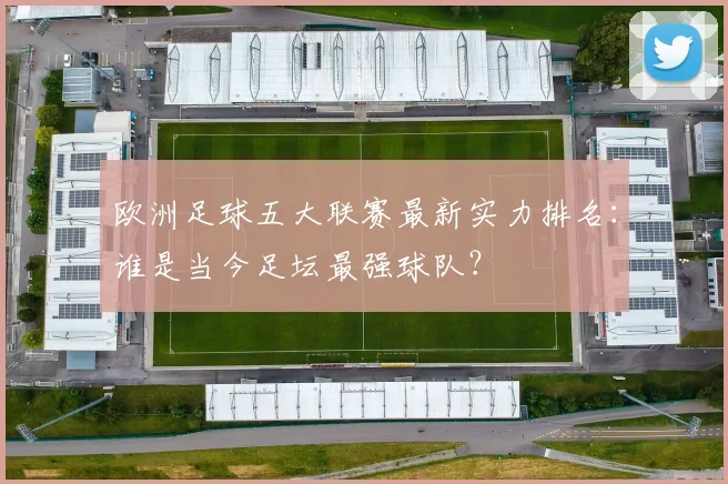 欧洲足球五大联赛最新实力排名：谁是当今足坛最强球队？
